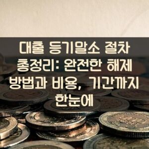 대출 등기말소 절차 총정리: 완전한 해제 방법과 비용, 기간까지 한눈에