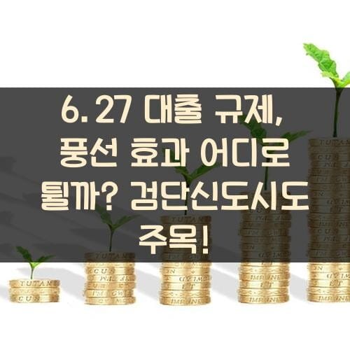 6.27 대출 규제, 풍선 효과 어디로 튈까? 검단신도시도 주목!