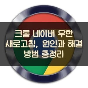 크롬 네이버 무한 새로고침, 원인과 해결 방법 총정리 크롬 네이버 무한 새로고침, 원인과 해결 방법 총정리