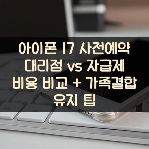 아이폰 17 사전예약 대리점 vs 자급제 비용 비교 + 가족결합 유지 팁