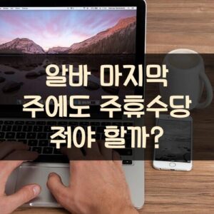 알바 마지막 주에도 주휴수당 줘야 할까?
