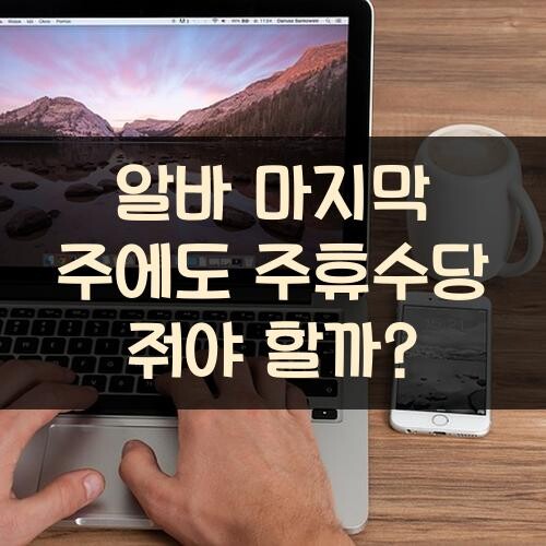 알바 마지막 주에도 주휴수당 줘야 할까?