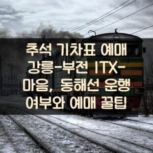 추석 기차표 예매 강릉-부전 ITX-마음, 동해선 운행 여부와 예매 꿀팁