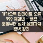 카카오톡 업데이트 오류 999 해결법 - 버전 충돌부터 설치 실패까지 완벽 정리