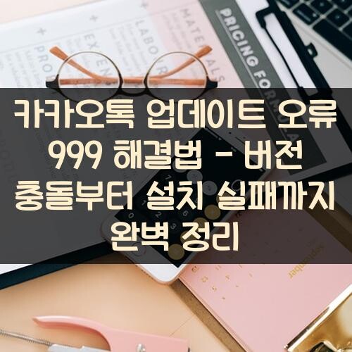 카카오톡 업데이트 오류 999 해결법 - 버전 충돌부터 설치 실패까지 완벽 정리
