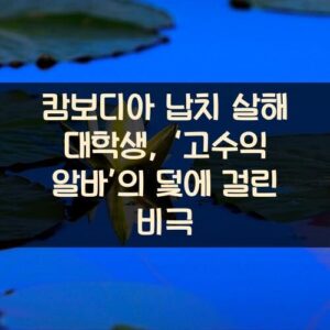 캄보디아 납치 살해 대학생, ‘고수익 알바’의 덫에 걸린 비극 캄보디아 납치 살해 대학생, ‘고수익 알바’의 덫에 걸린 비극