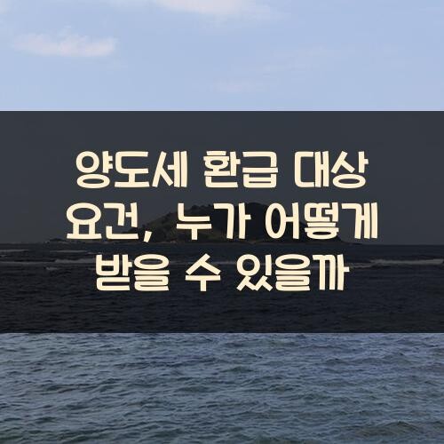 양도세 환급 대상 요건, 누가 어떻게 받을 수 있을까?