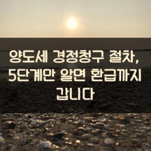 양도세 경정청구 절차, 5단계만 알면 환급까지 갑니다 양도세 경정청구 절차, 5단계만 알면 환급까지 갑니다