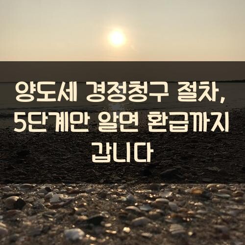 양도세 경정청구 절차, 5단계만 알면 환급까지 갑니다