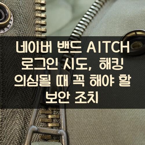 네이버 밴드 AITCH 로그인 시도, 해킹 의심될 때 꼭 해야 할 보안 조치