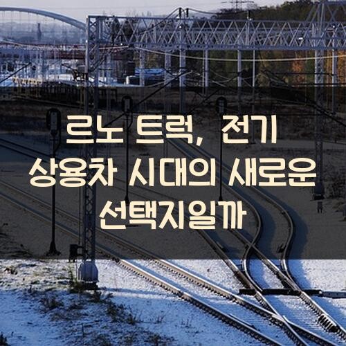 르노 트럭, 전기 상용차 시대의 새로운 선택지일까?