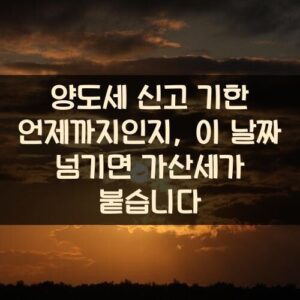 양도세 신고 기한 언제까지인지, 이 날짜 넘기면 가산세가 붙습니다 양도세 신고 기한 언제까지인지, 이 날짜 넘기면 가산세가 붙습니다