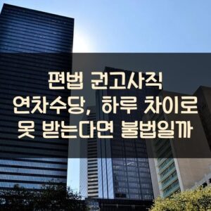 편법 권고사직 연차수당, 하루 차이로 못 받는다면 불법일까?