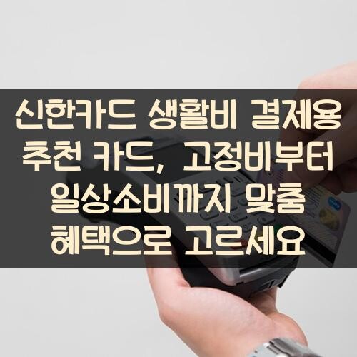 신한카드 생활비 결제용 추천 카드, 고정비부터 일상소비까지 맞춤 혜택으로 고르세요