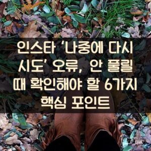 인스타 ‘나중에 다시 시도’ 오류, 안 풀릴 때 확인해야 할 6가지 핵심 포인트