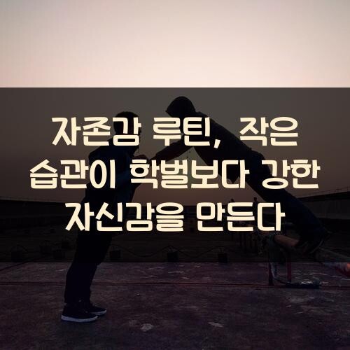 자존감 루틴, 작은 습관이 학벌보다 강한 자신감을 만든다