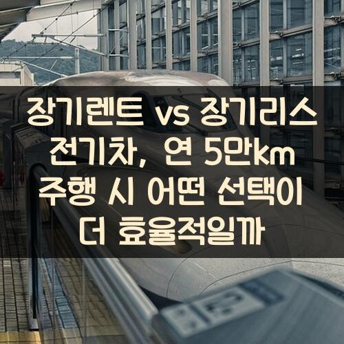 장기렌트 vs 장기리스 전기차, 연 5만km 주행 시 어떤 선택이 더 효율적일까?