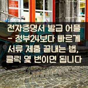 전자증명서 발급 어플 - 정부24보다 빠르게 서류 제출 끝내는 법, 클릭 몇 번이면 됩니다