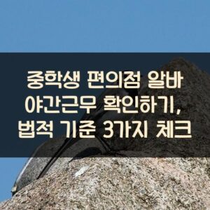 중학생 편의점 알바 야간근무 확인하기, 법적 기준 3가지 체크