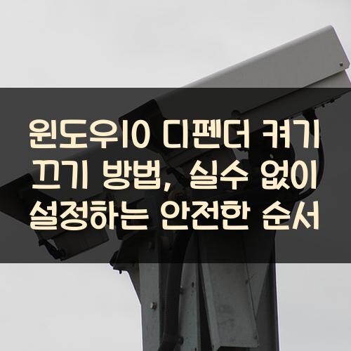 윈도우10 디펜더 켜기 끄기 방법, 실수 없이 설정하는 안전한 순서