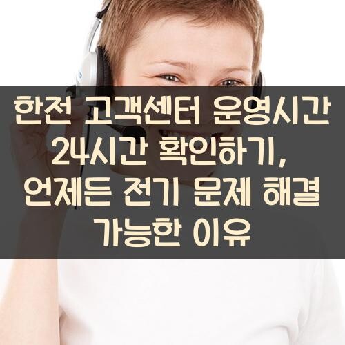 한전 고객센터 운영시간 24시간 확인하기, 언제든 전기 문제 해결 가능한 이유