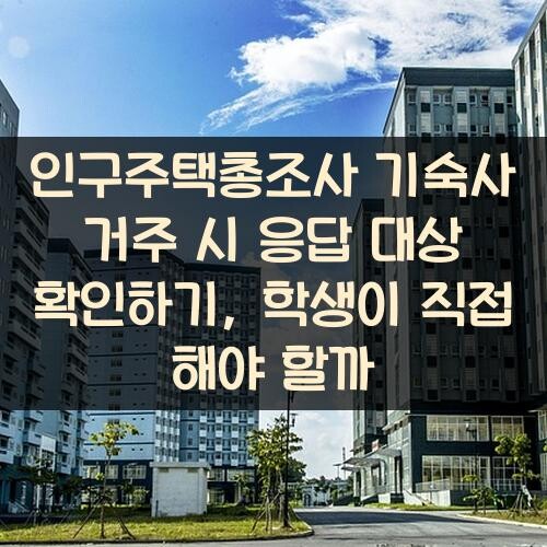 인구주택총조사 기숙사 거주 시 응답 대상 확인하기, 학생이 직접 해야 할까?