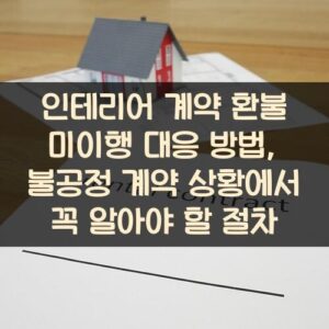 인테리어 계약 환불 미이행 대응 방법, 불공정 계약 상황에서 꼭 알아야 할 절차