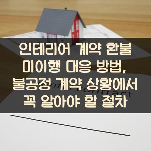 인테리어 계약 환불 미이행 대응 방법, 불공정 계약 상황에서 꼭 알아야 할 절차