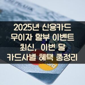 2025년 신용카드 무이자 할부 이벤트 최신, 이번 달 카드사별 혜택 총정리