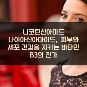 니코틴산아미드 나이아신아마이드, 피부와 세포 건강을 지키는 비타민 B3의 진가