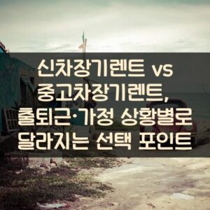신차장기렌트 vs 중고차장기렌트, 출퇴근·가정 상황별로 달라지는 선택 포인트 신차장기렌트 vs 중고차장기렌트, 출퇴근·가정 상황별로 달라지는 선택 포인트