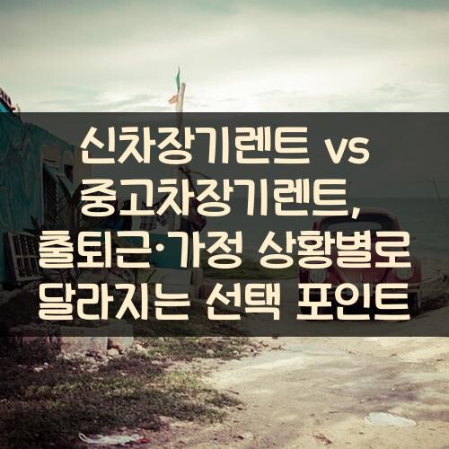 신차장기렌트 vs 중고차장기렌트, 출퇴근·가정 상황별로 달라지는 선택 포인트