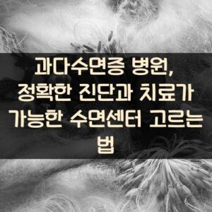 과다수면증 병원, 정확한 진단과 치료가 가능한 수면센터 고르는 법