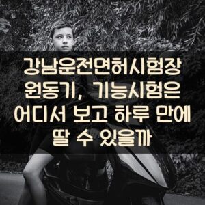 강남운전면허시험장 원동기, 기능시험은 어디서 보고 하루 만에 딸 수 있을까?