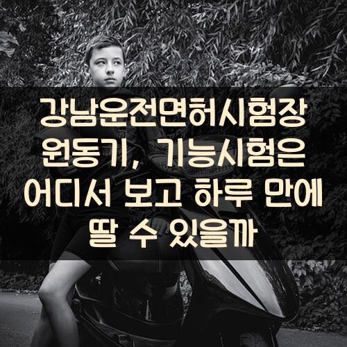 강남운전면허시험장 원동기, 기능시험은 어디서 보고 하루 만에 딸 수 있을까?