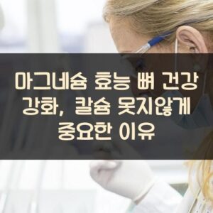 마그네슘 효능 뼈 건강 강화, 칼슘 못지않게 중요한 이유