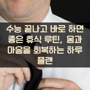수능 끝나고 바로 하면 좋은 휴식 루틴, 몸과 마음을 회복하는 하루 플랜