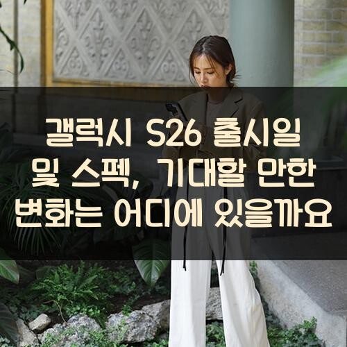 갤럭시 S26 출시일 및 스펙, 기대할 만한 변화는 어디에 있을까요?