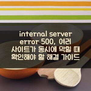 internal server error 500, 여러 사이트가 동시에 막힐 때 확인해야 할 해결 가이드