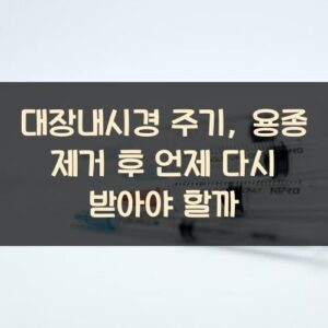 대장내시경 주기, 용종 제거 후 언제 다시 받아야 할까
