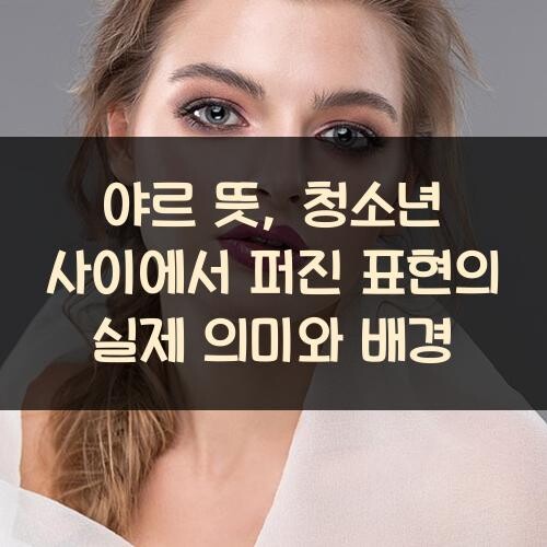 야르 뜻, 청소년 사이에서 퍼진 표현의 실제 의미와 배경