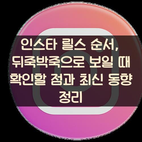 인스타 릴스 순서, 뒤죽박죽으로 보일 때 확인할 점과 최신 동향 정리
