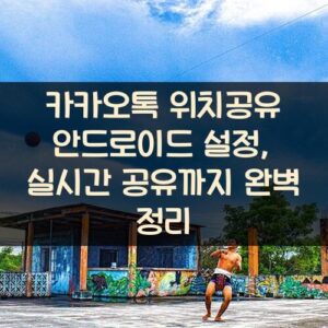 카카오톡 위치공유 안드로이드 설정, 실시간 공유까지 완벽 정리