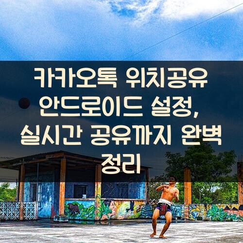 카카오톡 위치공유 안드로이드 설정, 실시간 공유까지 완벽 정리