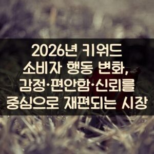 2026년 키워드 소비자 행동 변화, 감정·편안함·신뢰를 중심으로 재편되는 시장