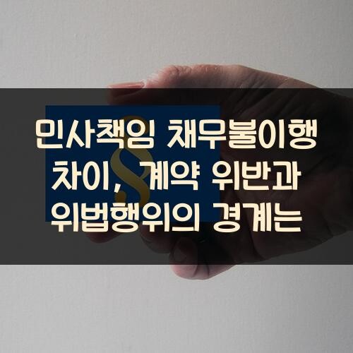 민사책임 채무불이행 차이, 계약 위반과 위법행위의 경계는?