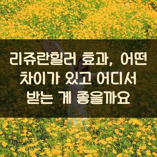 리쥬란힐러 효과, 어떤 차이가 있고 어디서 받는 게 좋을까요?