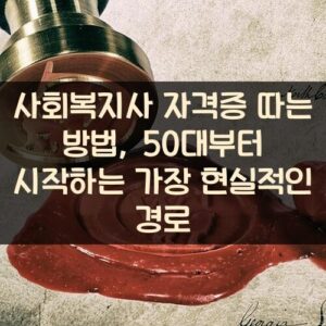 사회복지사 자격증 따는 방법, 50대부터 시작하는 가장 현실적인 경로