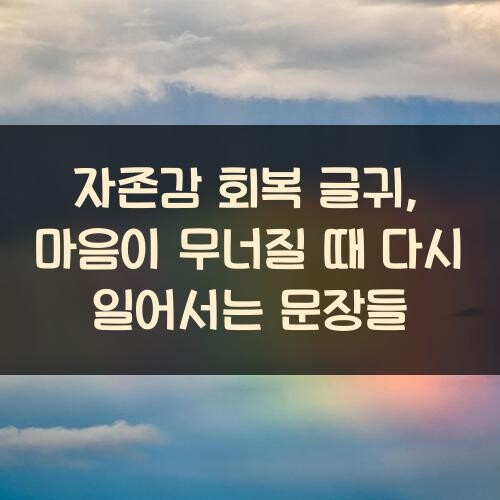 자존감 회복 글귀, 마음이 무너질 때 다시 일어서는 문장들