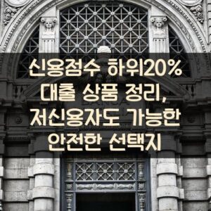 신용점수 하위20% 대출 상품 정리, 저신용자도 가능한 안전한 선택지
